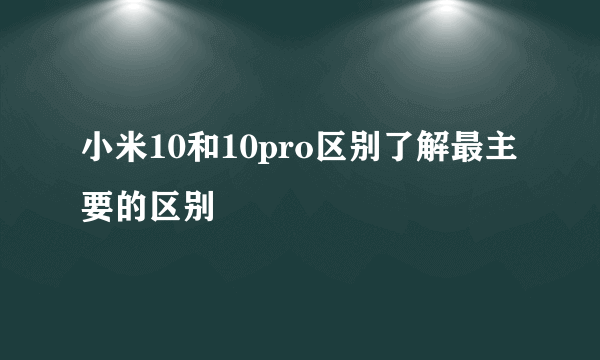 小米10和10pro区别了解最主要的区别