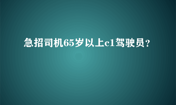 急招司机65岁以上c1驾驶员？