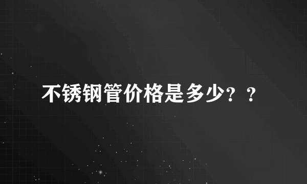 不锈钢管价格是多少？？