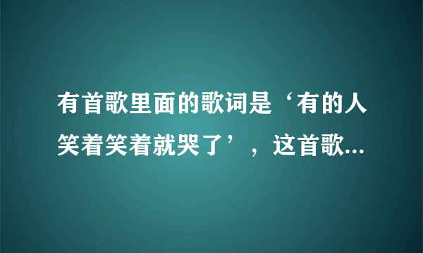 有首歌里面的歌词是‘有的人笑着笑着就哭了’，这首歌是什么？