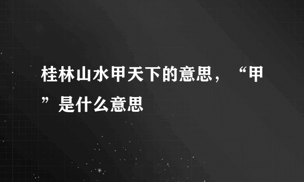 桂林山水甲天下的意思，“甲”是什么意思