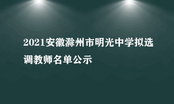 2021安徽滁州市明光中学拟选调教师名单公示