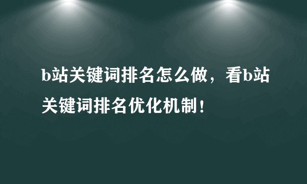 b站关键词排名怎么做，看b站关键词排名优化机制！