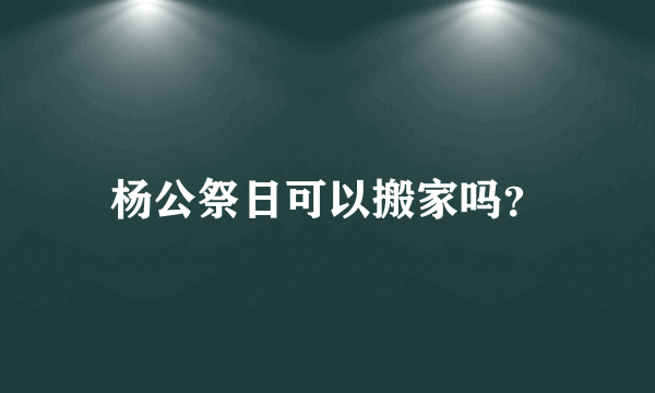 杨公祭日可以搬家吗？