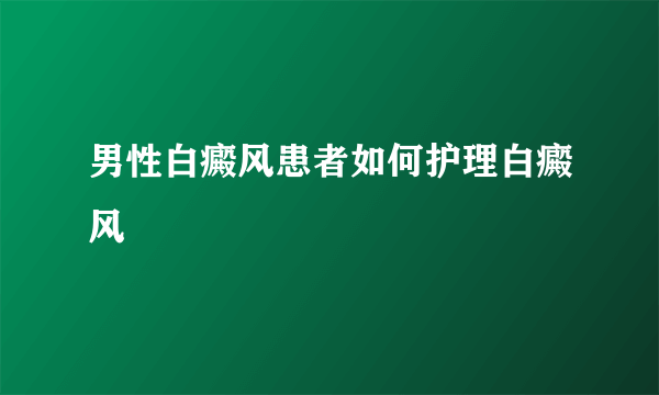 男性白癜风患者如何护理白癜风