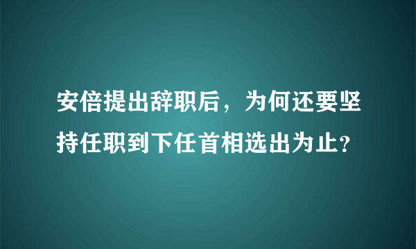 安倍提出辞职后，为何还要坚持任职到下任首相选出为止？