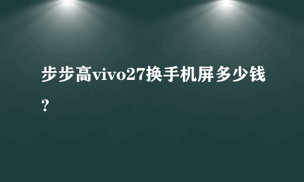 步步高vivo27换手机屏多少钱？