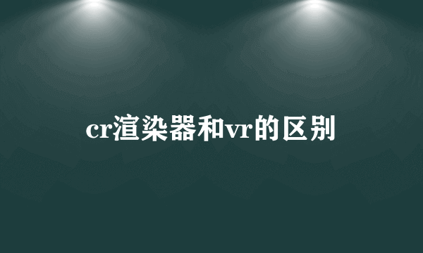 cr渲染器和vr的区别