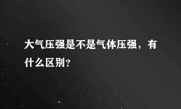 大气压强是不是气体压强，有什么区别？