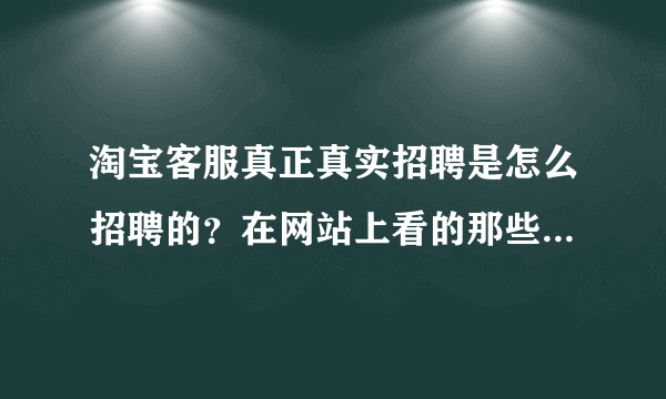 淘宝客服真正真实招聘是怎么招聘的？在网站上看的那些都是骗人的。想找个淘宝客服的工作都被骗伤了…