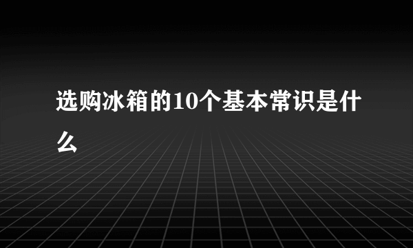 选购冰箱的10个基本常识是什么