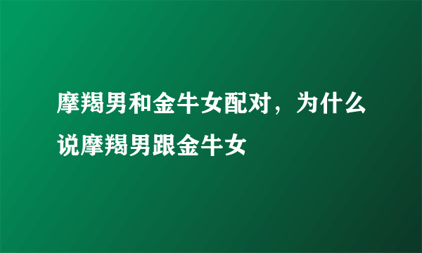 摩羯男和金牛女配对，为什么说摩羯男跟金牛女