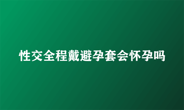 性交全程戴避孕套会怀孕吗