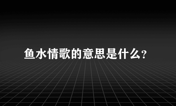 鱼水情歌的意思是什么？