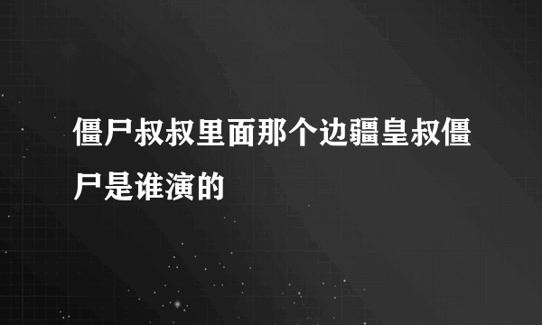 僵尸叔叔里面那个边疆皇叔僵尸是谁演的