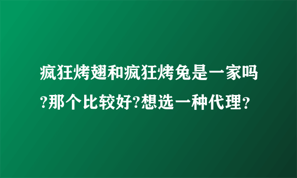 疯狂烤翅和疯狂烤兔是一家吗?那个比较好?想选一种代理？