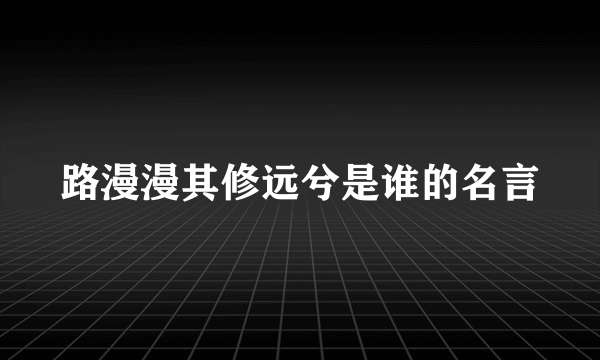 路漫漫其修远兮是谁的名言