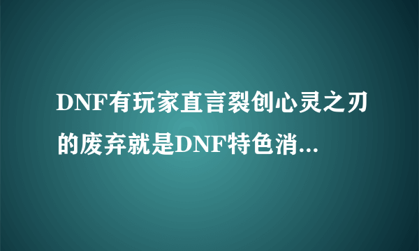 DNF有玩家直言裂创心灵之刃的废弃就是DNF特色消亡的开端，你认为呢？