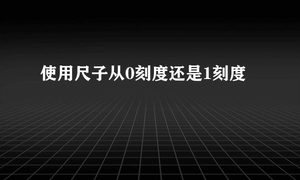 使用尺子从0刻度还是1刻度