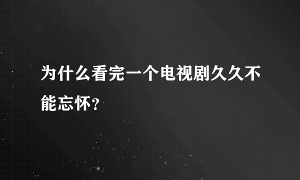 为什么看完一个电视剧久久不能忘怀？