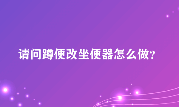 请问蹲便改坐便器怎么做？