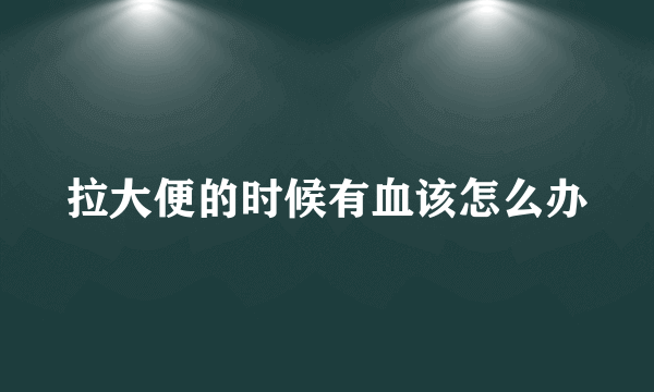 拉大便的时候有血该怎么办