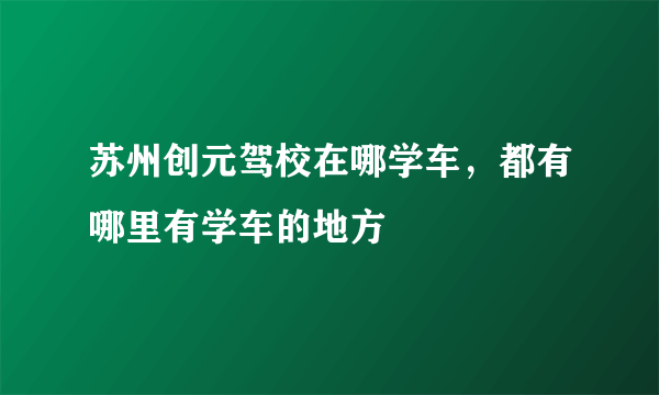 苏州创元驾校在哪学车，都有哪里有学车的地方