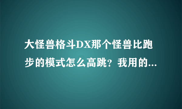 大怪兽格斗DX那个怪兽比跑步的模式怎么高跳？我用的是这个下图。