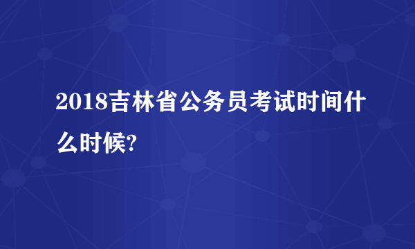 2018吉林省公务员考试时间什么时候?