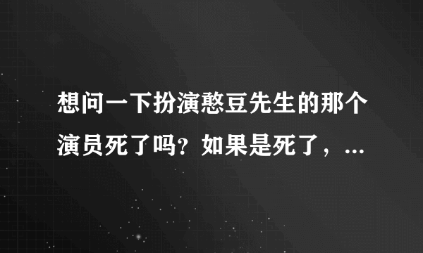 想问一下扮演憨豆先生的那个演员死了吗？如果是死了，怎么死的？