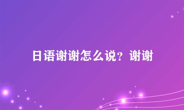 日语谢谢怎么说？谢谢