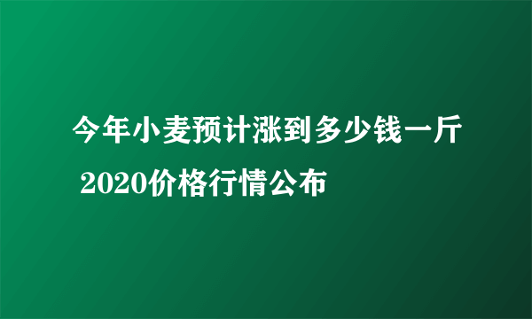 今年小麦预计涨到多少钱一斤 2020价格行情公布