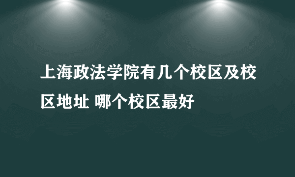 上海政法学院有几个校区及校区地址 哪个校区最好