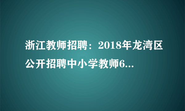 浙江教师招聘：2018年龙湾区公开招聘中小学教师60名公告 