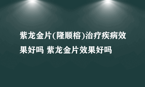 紫龙金片(隆顺榕)治疗疾病效果好吗 紫龙金片效果好吗