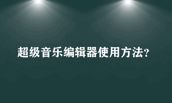 超级音乐编辑器使用方法？