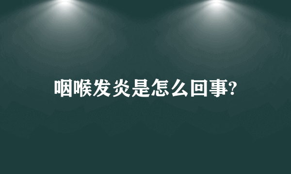 咽喉发炎是怎么回事?