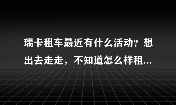 瑞卡租车最近有什么活动？想出去走走，不知道怎么样租车才最便宜？