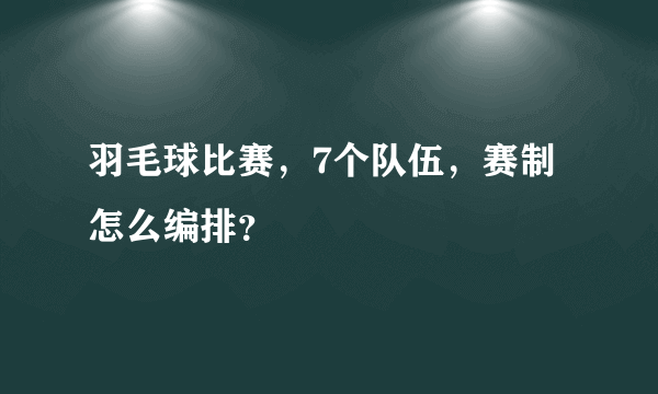 羽毛球比赛，7个队伍，赛制怎么编排？