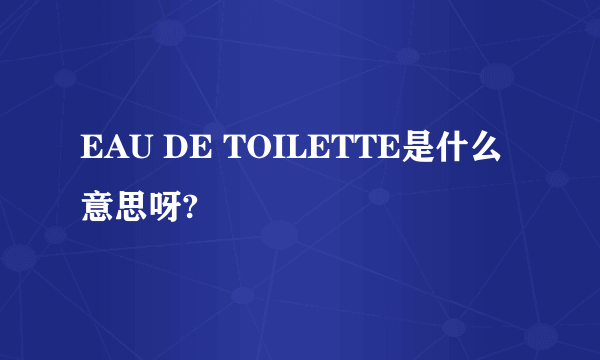 EAU DE TOILETTE是什么意思呀?