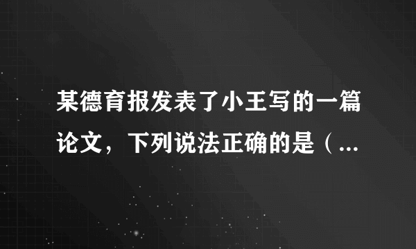 某德育报发表了小王写的一篇论文，下列说法正确的是（  ）。①该文章是小王的智力成果②小王享有该文章的著作权③出版社应该给小王稿酬④其他报社可以随意转载A. ①②③B. ②③④C. ①②④D. ①③④