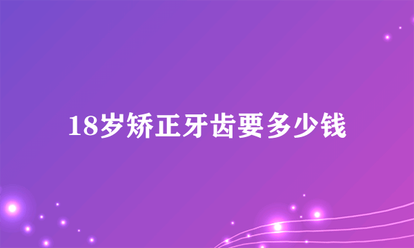 18岁矫正牙齿要多少钱