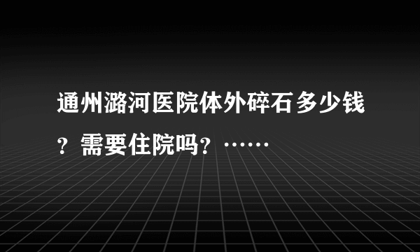 通州潞河医院体外碎石多少钱？需要住院吗？……