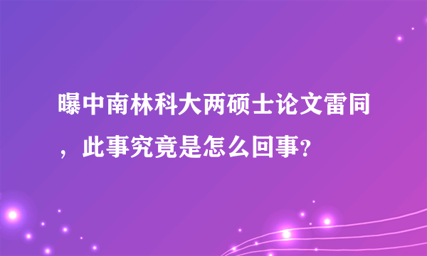 曝中南林科大两硕士论文雷同，此事究竟是怎么回事？