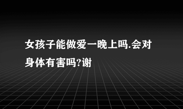 女孩子能做爱一晚上吗.会对身体有害吗?谢