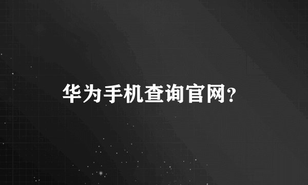 华为手机查询官网？