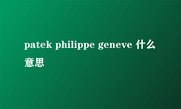 patek philippe geneve 什么意思