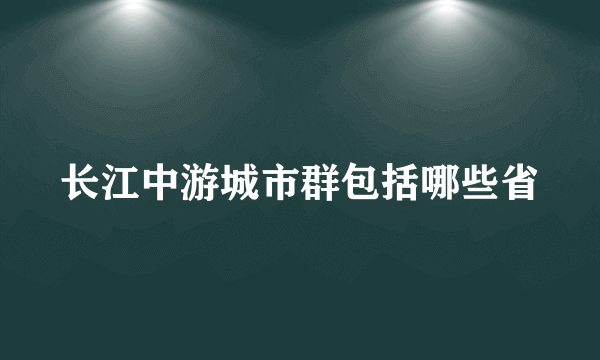 长江中游城市群包括哪些省