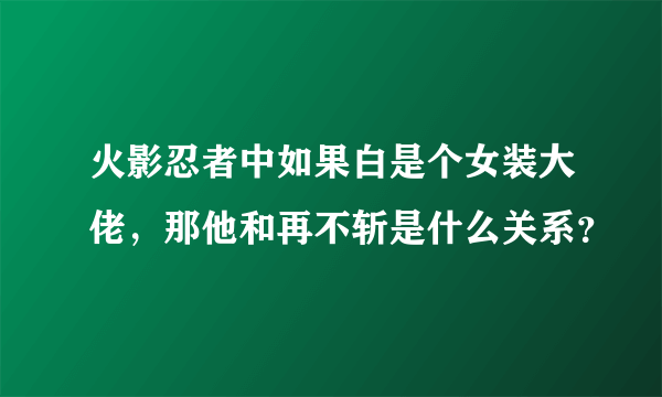 火影忍者中如果白是个女装大佬，那他和再不斩是什么关系？