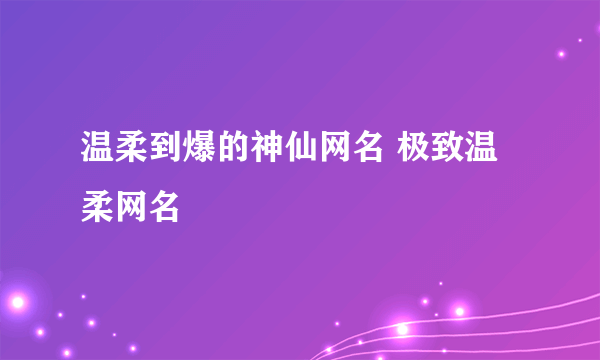 温柔到爆的神仙网名 极致温柔网名